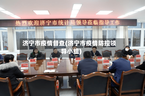 济宁市疫情督查(济宁市疫情防控领导小组)-第1张图片