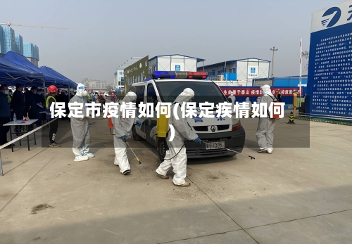 保定市疫情如何(保定疾情如何)-第1张图片