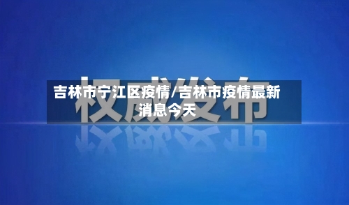 吉林市宁江区疫情/吉林市疫情最新消息今天-第2张图片