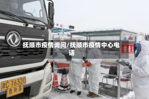 抚顺市疫情询问/抚顺市疫情中心电话