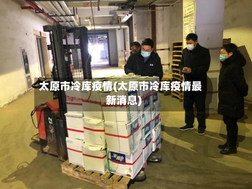太原市冷库疫情(太原市冷库疫情最新消息)