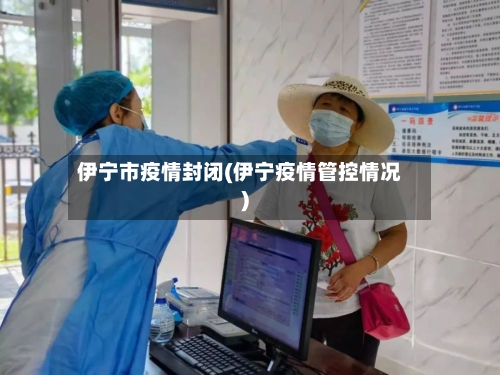 伊宁市疫情封闭(伊宁疫情管控情况)