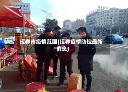 珲春市疫情范围(珲春疫情防控最新消息)