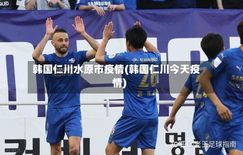 韩国仁川水原市疫情(韩国仁川今天疫情)-第1张图片