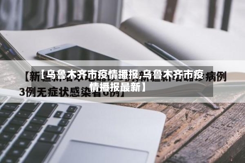 【乌鲁木齐市疫情播报,乌鲁木齐市疫情播报最新】-第3张图片