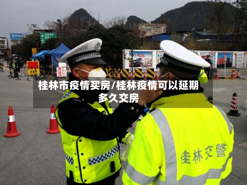 桂林市疫情买房/桂林疫情可以延期多久交房-第1张图片