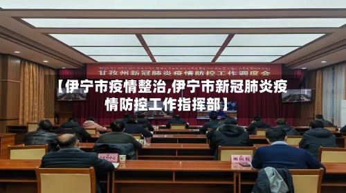 【伊宁市疫情整治,伊宁市新冠肺炎疫情防控工作指挥部】-第2张图片