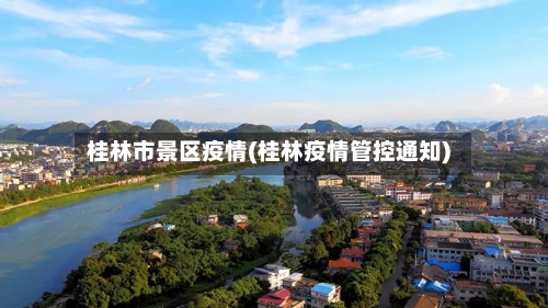 桂林市景区疫情(桂林疫情管控通知)