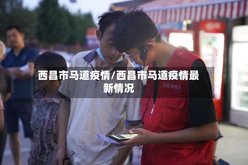 西昌市马道疫情/西昌市马道疫情最新情况
