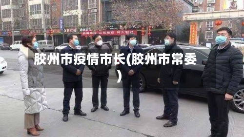 胶州市疫情市长(胶州市常委)-第1张图片