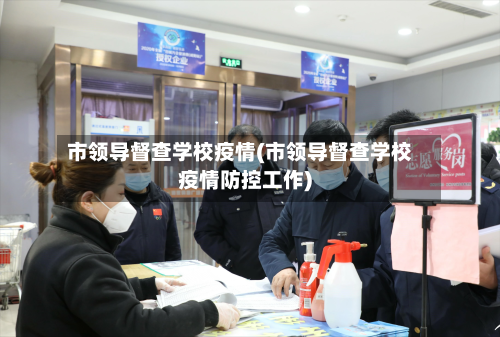 市领导督查学校疫情(市领导督查学校疫情防控工作)-第1张图片