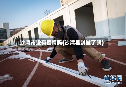 沙湾市没有疫情吗(沙湾县封城了吗)-第1张图片