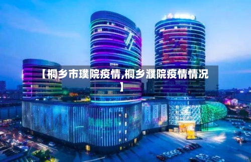 【桐乡市璞院疫情,桐乡濮院疫情情况】-第3张图片