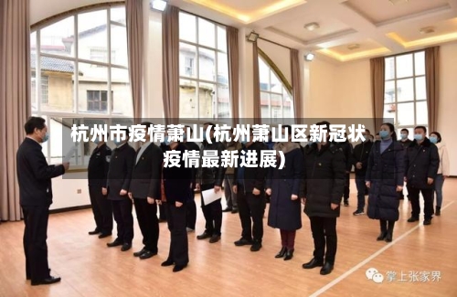 杭州市疫情萧山(杭州萧山区新冠状疫情最新进展)-第1张图片