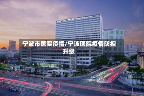 宁波市医院疫情/宁波医院疫情防控升级-第1张图片