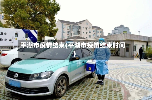 平湖市疫情结束(平湖市疫情结束时间)-第1张图片