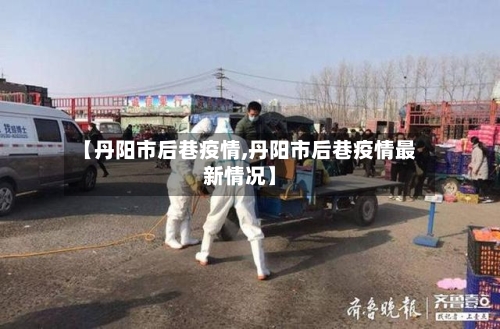 【丹阳市后巷疫情,丹阳市后巷疫情最新情况】-第2张图片