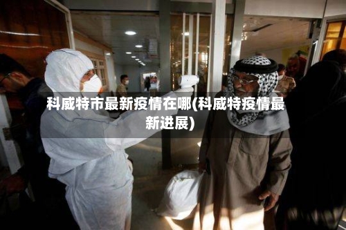 科威特市最新疫情在哪(科威特疫情最新进展)-第1张图片