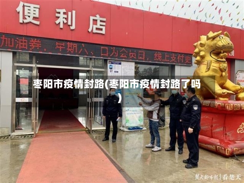 枣阳市疫情封路(枣阳市疫情封路了吗)-第2张图片