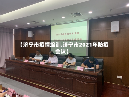 【济宁市疫情培训,济宁市2021年防疫会议】-第3张图片
