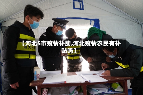 【河北5市疫情补助,河北疫情农民有补贴吗】-第2张图片
