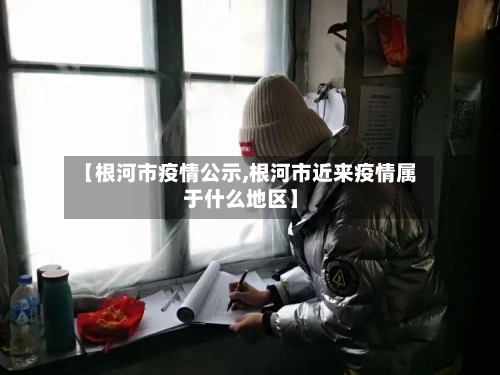 【根河市疫情公示,根河市近来疫情属于什么地区】