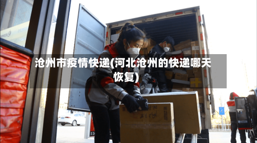 沧州市疫情快递(河北沧州的快递哪天恢复)-第1张图片