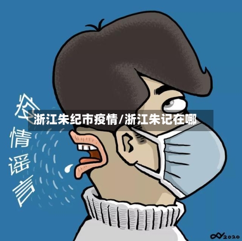 浙江朱纪市疫情/浙江朱记在哪