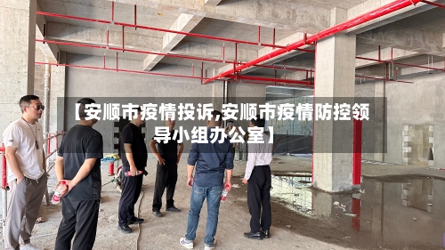【安顺市疫情投诉,安顺市疫情防控领导小组办公室】-第1张图片