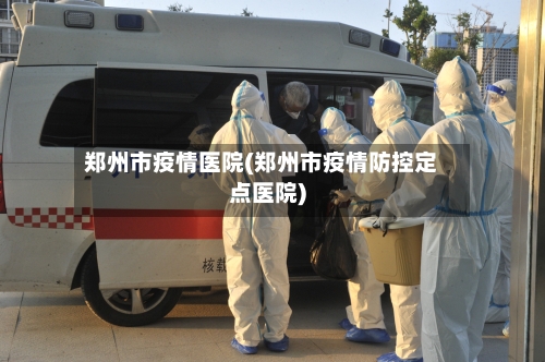 郑州市疫情医院(郑州市疫情防控定点医院)-第3张图片