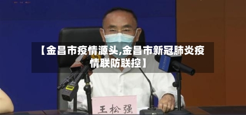 【金昌市疫情源头,金昌市新冠肺炎疫情联防联控】-第3张图片