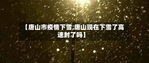 【唐山市疫情下雪,唐山现在下雪了高速封了吗】-第2张图片