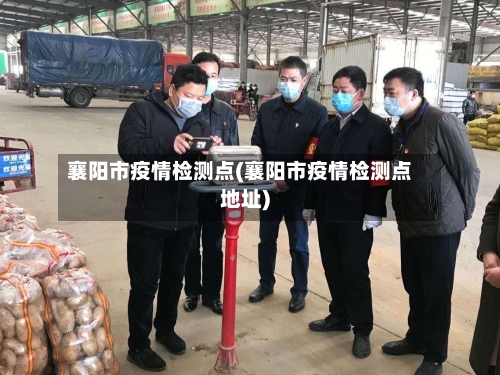 襄阳市疫情检测点(襄阳市疫情检测点地址)