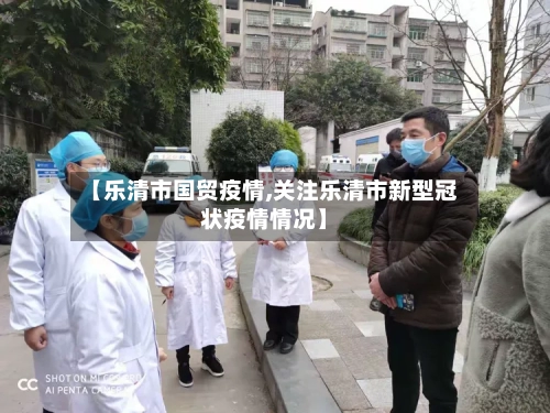 【乐清市国贸疫情,关注乐清市新型冠状疫情情况】