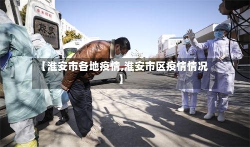 【淮安市各地疫情,淮安市区疫情情况】-第2张图片