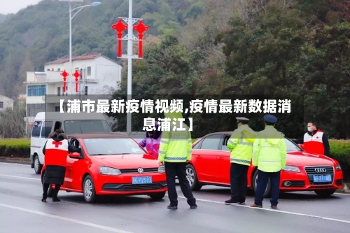 【浦市最新疫情视频,疫情最新数据消息浦江】-第1张图片
