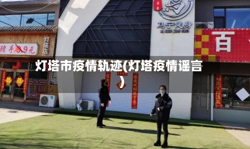 灯塔市疫情轨迹(灯塔疫情谣言)-第3张图片