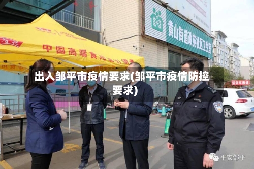 出入邹平市疫情要求(邹平市疫情防控要求)-第1张图片