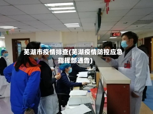 芜湖市疫情排查(芜湖疫情防控应急指挥部通告)