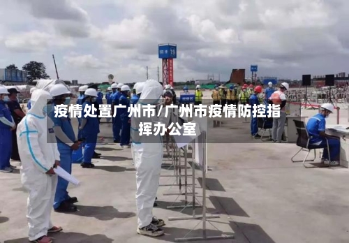 疫情处置广州市/广州市疫情防控指挥办公室-第3张图片