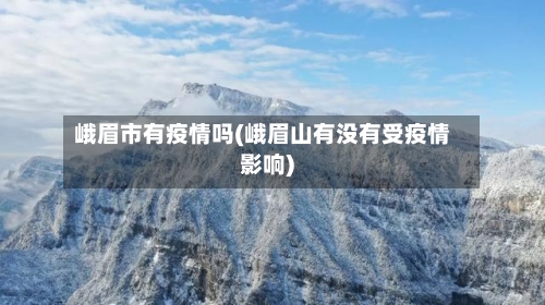 峨眉市有疫情吗(峨眉山有没有受疫情影响)