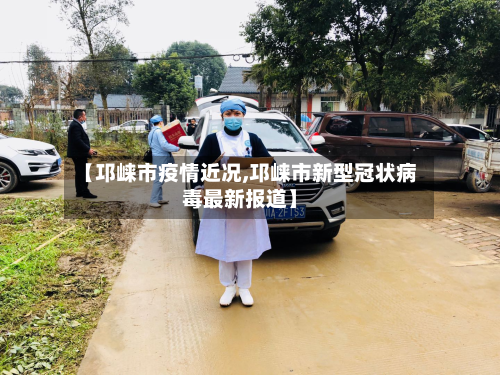 【邛崃市疫情近况,邛崃市新型冠状病毒最新报道】