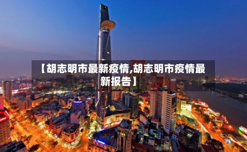 【胡志明市最新疫情,胡志明市疫情最新报告】-第1张图片