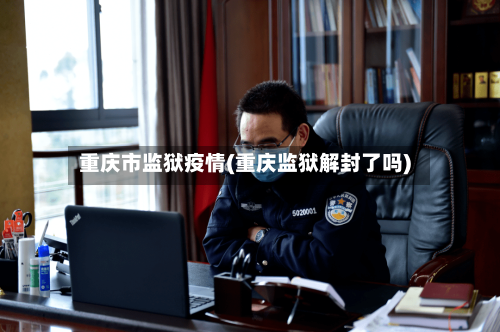 重庆市监狱疫情(重庆监狱解封了吗)