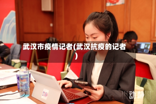 武汉市疫情记者(武汉抗疫的记者)-第3张图片