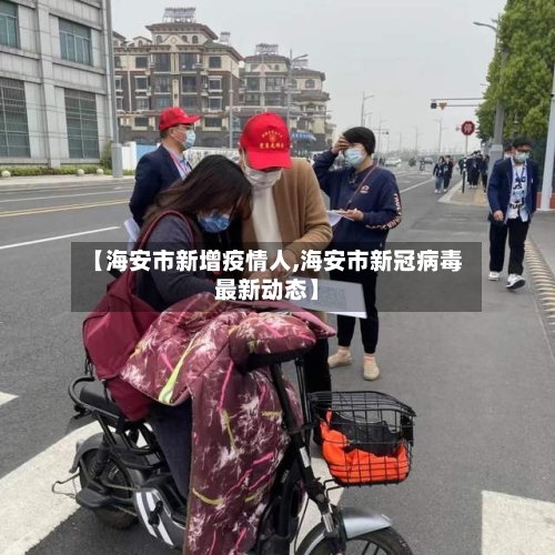 【海安市新增疫情人,海安市新冠病毒最新动态】-第2张图片
