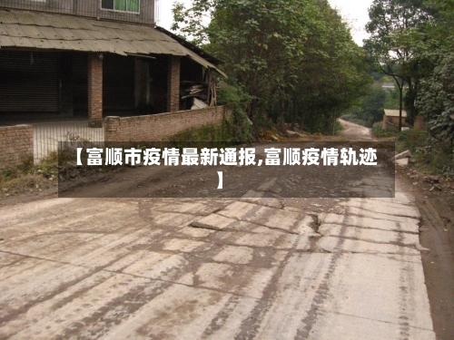 【富顺市疫情最新通报,富顺疫情轨迹】-第1张图片