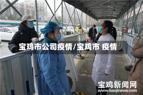 宝鸡市公司疫情/宝鸡市 疫情-第1张图片