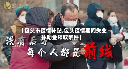 【包头市疫情补贴,包头疫情期间失业补助金领取条件】-第1张图片