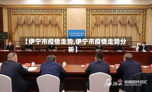 【伊宁市疫情走势,伊宁市疫情走势分析】-第1张图片